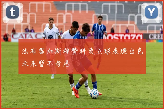 法布雷加斯称赞科莫点球表现出色未来暂不考虑