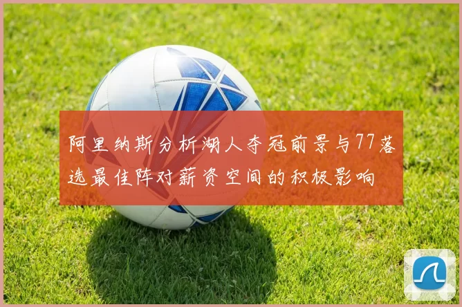 阿里纳斯分析湖人夺冠前景与77落选最佳阵对薪资空间的积极影响