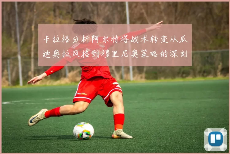 卡拉格分析阿尔特塔战术转变从瓜迪奥拉风格到穆里尼奥策略的深刻影响