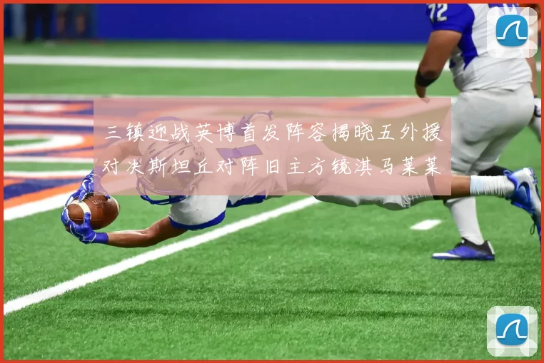 三镇迎战英博首发阵容揭晓五外援对决斯坦丘对阵旧主方镜淇马莱莱先发出战