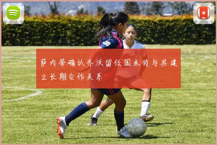 萨内蒂确认齐沃留任国米将与其建立长期合作关系