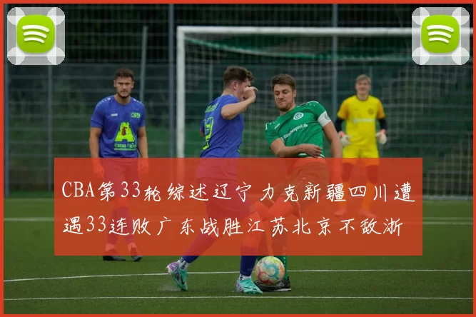 CBA第33轮综述辽宁力克新疆四川遭遇33连败广东战胜江苏北京不敌浙江