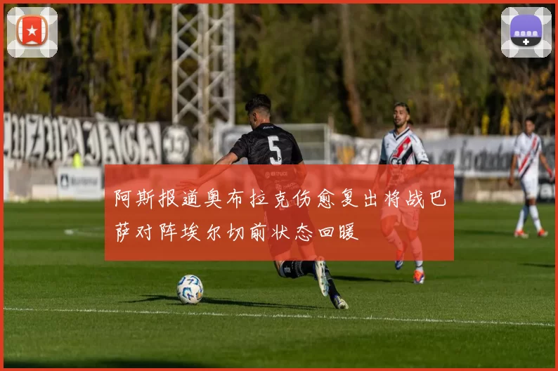阿斯报道奥布拉克伤愈复出将战巴萨对阵埃尔切前状态回暖