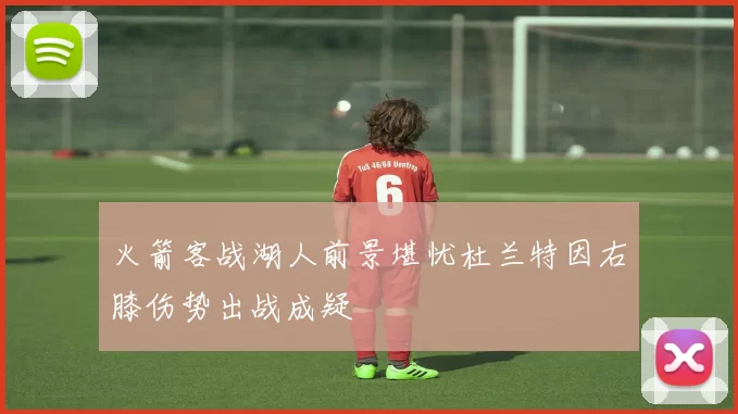 火箭客战湖人前景堪忧杜兰特因右膝伤势出战成疑