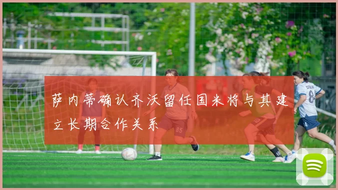 萨内蒂确认齐沃留任国米将与其建立长期合作关系