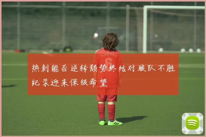 热刺能否逆转颓势终结对狼队不胜纪录迎来保级希望