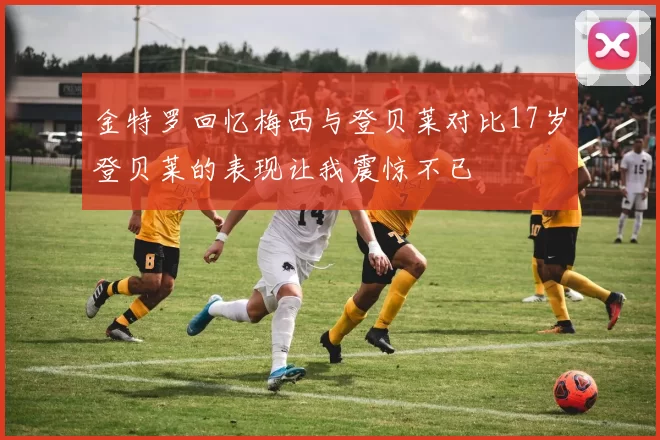 金特罗回忆梅西与登贝莱对比17岁登贝莱的表现让我震惊不已