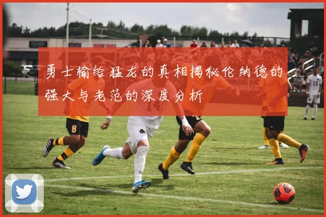 勇士输给猛龙的真相揭秘伦纳德的强大与老范的深度分析