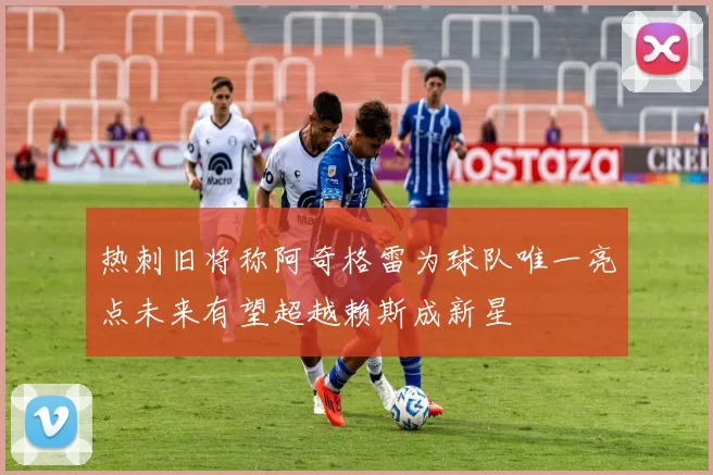 热刺旧将称阿奇格雷为球队唯一亮点未来有望超越赖斯成新星