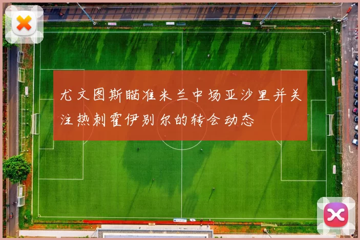 尤文图斯瞄准米兰中场亚沙里并关注热刺霍伊别尔的转会动态