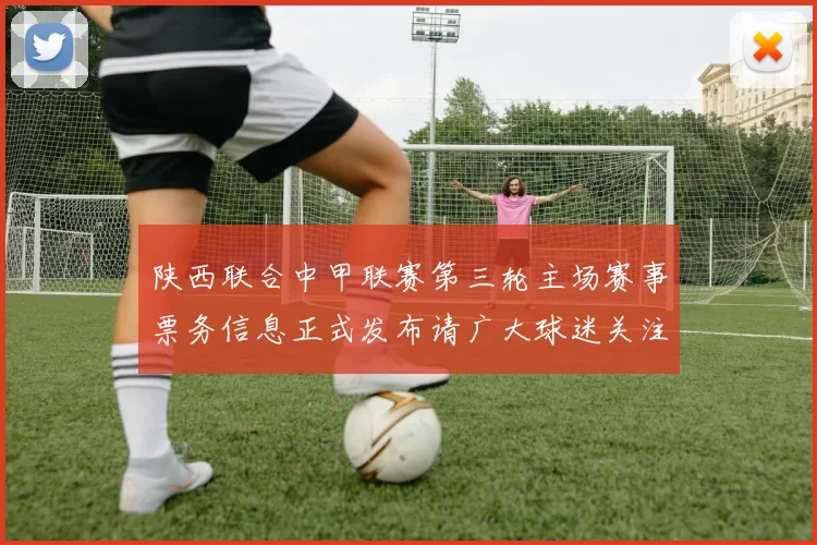 陕西联合中甲联赛第三轮主场赛事票务信息正式发布请广大球迷关注