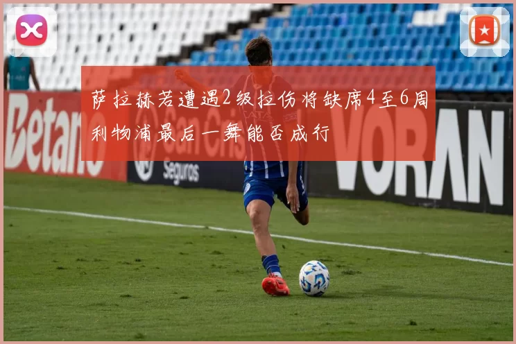萨拉赫若遭遇2级拉伤将缺席4至6周利物浦最后一舞能否成行