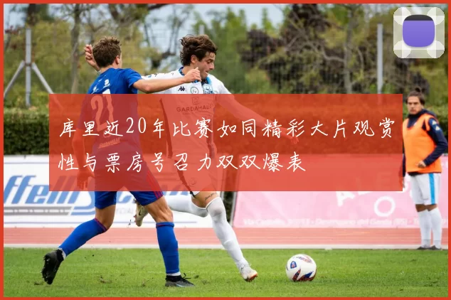 库里近20年比赛如同精彩大片观赏性与票房号召力双双爆表